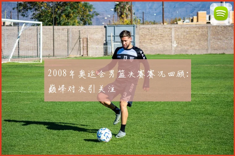 2008年奥运会男篮决赛赛况回顾:巅峰对决引关注