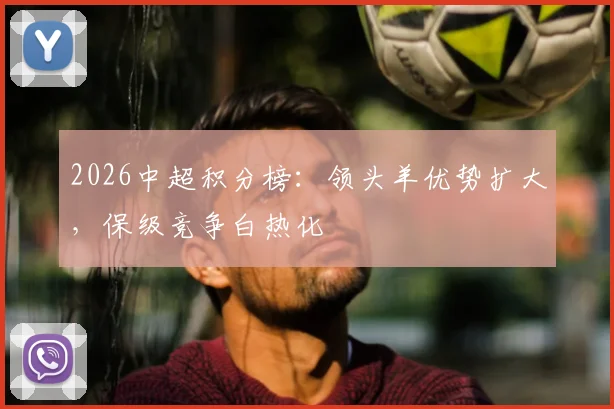 2026中超积分榜:领头羊优势扩大,保级竞争白热化