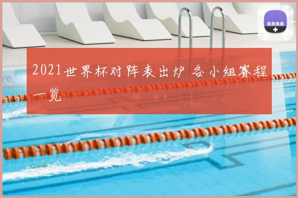 2021世界杯对阵表出炉 各小组赛程一览