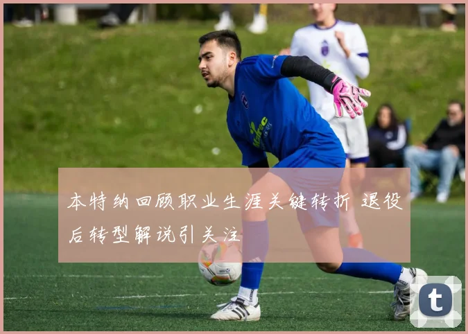 本特纳回顾职业生涯关键转折 退役后转型解说引关注