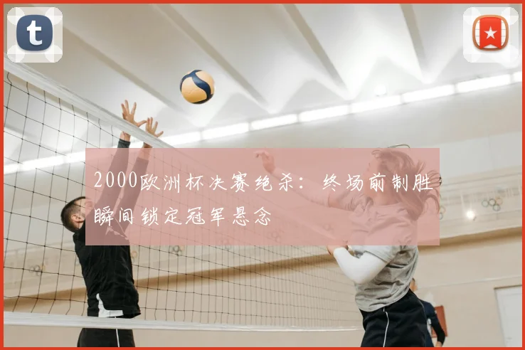 2000欧洲杯决赛绝杀：终场前制胜瞬间锁定冠军悬念
