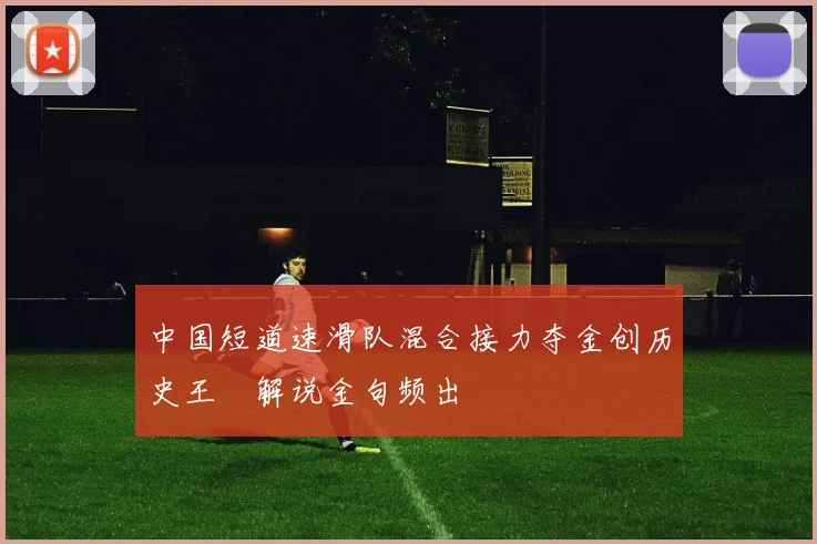 中国短道速滑队混合接力夺金创历史王濛解说金句频出