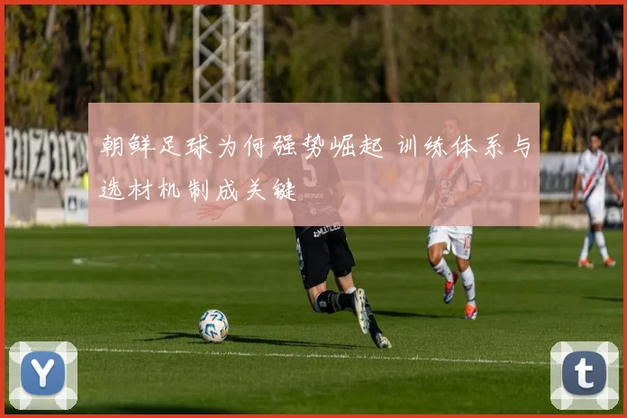 朝鲜足球为何强势崛起 训练体系与选材机制成关键