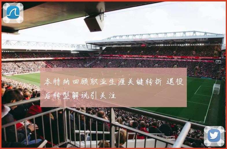 本特纳回顾职业生涯关键转折 退役后转型解说引关注
