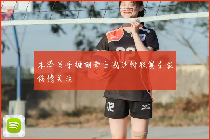 本泽马手缠绷带出战沙特联赛引发伤情关注