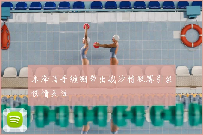 本泽马手缠绷带出战沙特联赛引发伤情关注