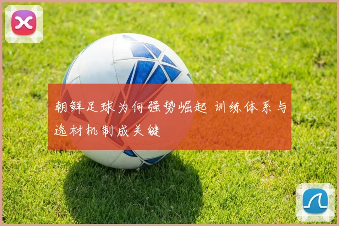 朝鲜足球为何强势崛起 训练体系与选材机制成关键
