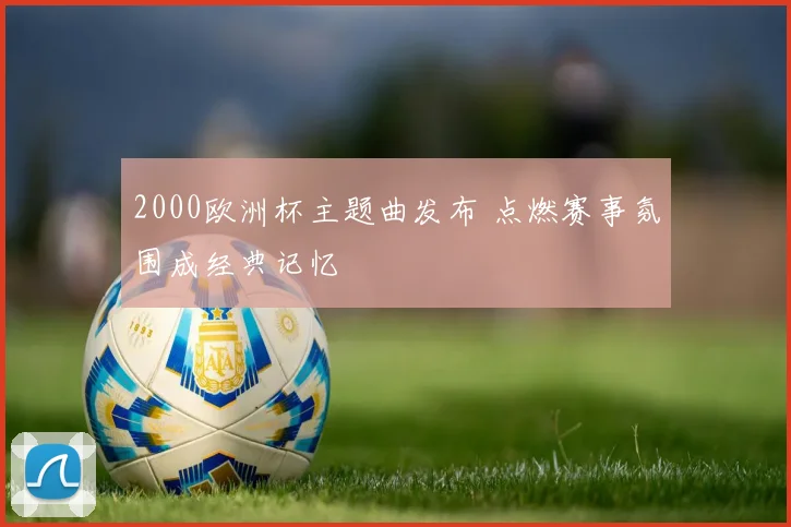 2000欧洲杯主题曲发布 点燃赛事氛围成经典记忆