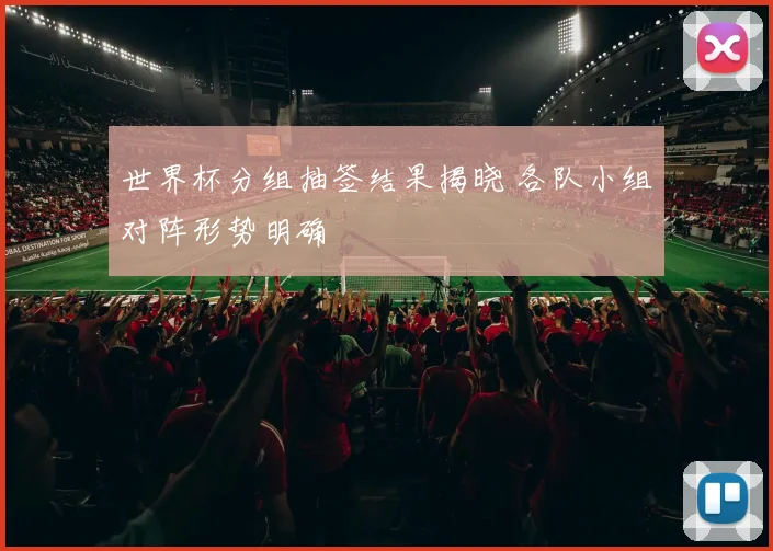 世界杯分组抽签结果揭晓 各队小组对阵形势明确