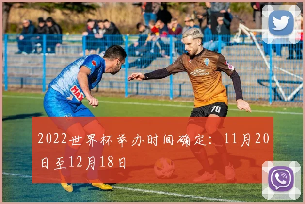2022世界杯举办时间确定:11月20日至12月18日