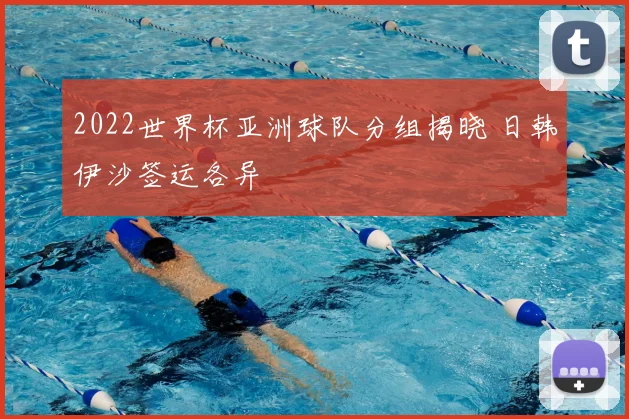 2022世界杯亚洲球队分组揭晓 日韩伊沙签运各异