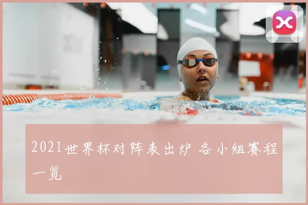 2021世界杯对阵表出炉 各小组赛程一览