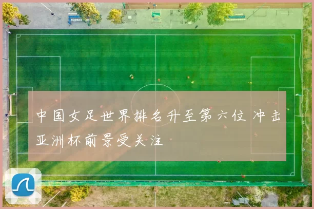 中国女足世界排名升至第六位 冲击亚洲杯前景受关注