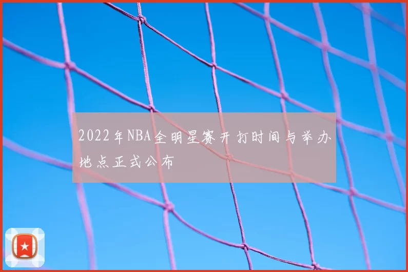 2022年NBA全明星赛开打时间与举办地点正式公布