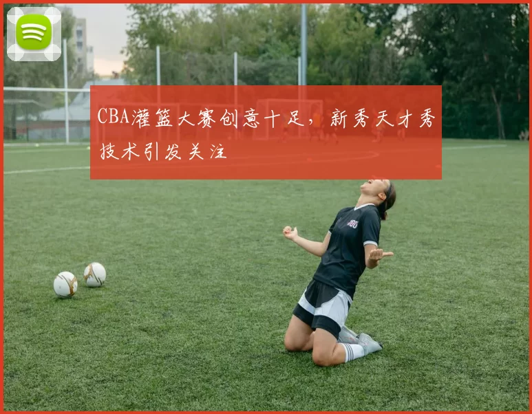 CBA灌篮大赛创意十足，新秀天才秀技术引发关注