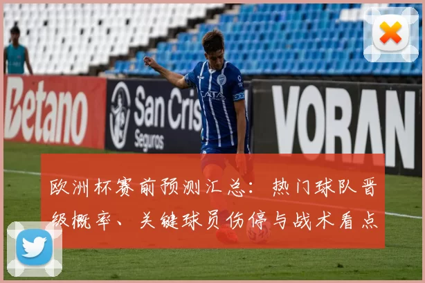 欧洲杯赛前预测汇总：热门球队晋级概率、关键球员伤停与战术看点