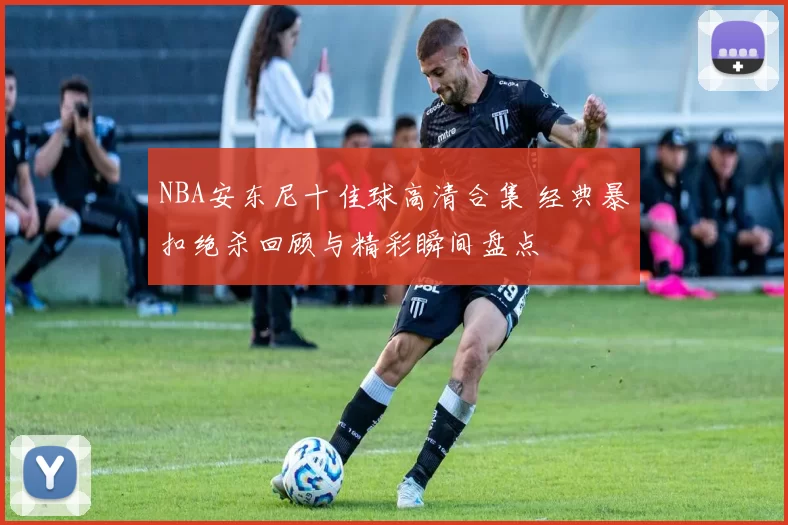 NBA安东尼十佳球高清合集 经典暴扣绝杀回顾与精彩瞬间盘点