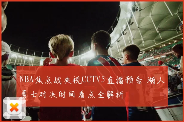 NBA焦点战央视CCTV5直播预告 湖人勇士对决时间看点全解析