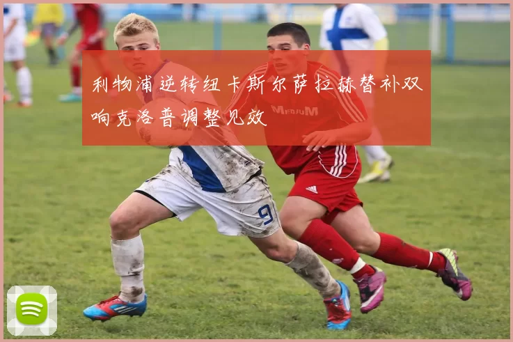 利物浦逆转纽卡斯尔萨拉赫替补双响克洛普调整见效