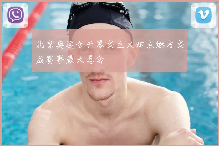 北京奥运会开幕式主火炬点燃方式成赛事最大悬念