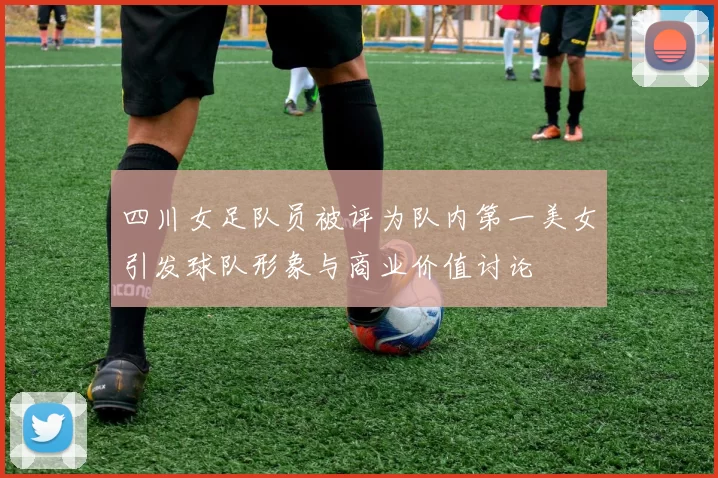 四川女足队员被评为队内第一美女引发球队形象与商业价值讨论
