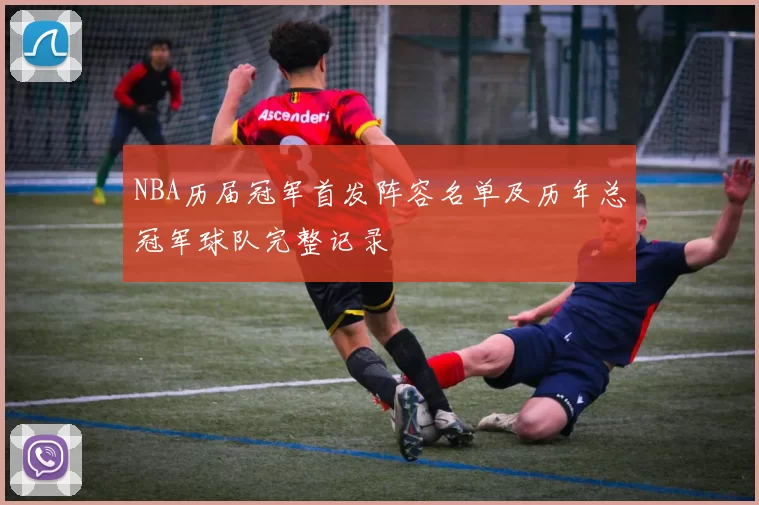 NBA历届冠军首发阵容名单及历年总冠军球队完整记录