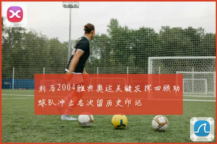 利马2004雅典奥运关键发挥回顾助球队冲击名次留历史印记