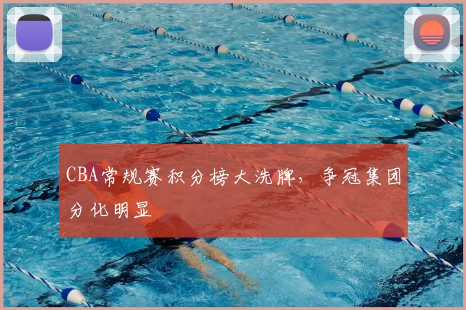 CBA常规赛积分榜大洗牌，争冠集团分化明显