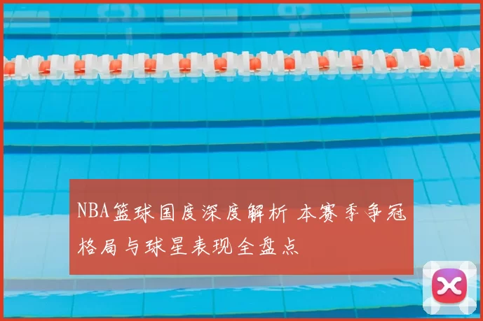 NBA篮球国度深度解析 本赛季争冠格局与球星表现全盘点