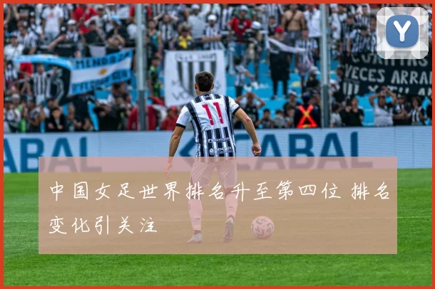 中国女足世界排名升至第四位 排名变化引关注