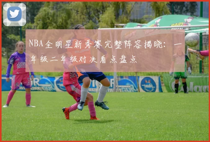 NBA全明星新秀赛完整阵容揭晓：一年级二年级对决看点盘点