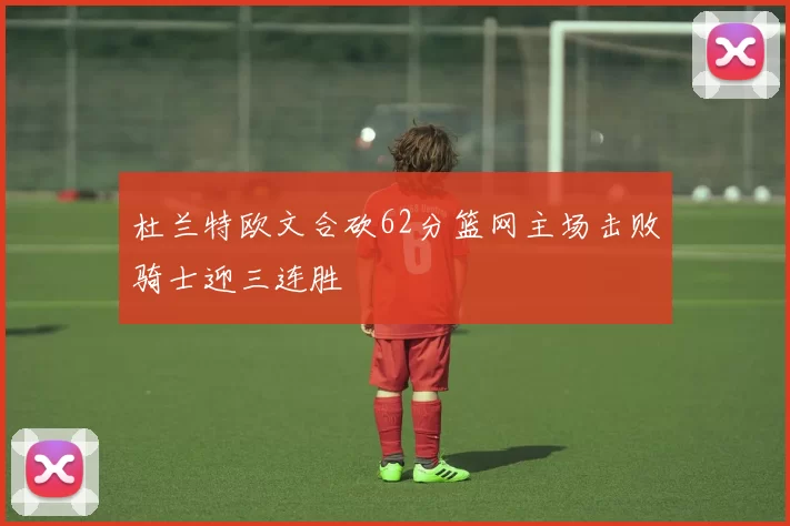 杜兰特欧文合砍62分篮网主场击败骑士迎三连胜