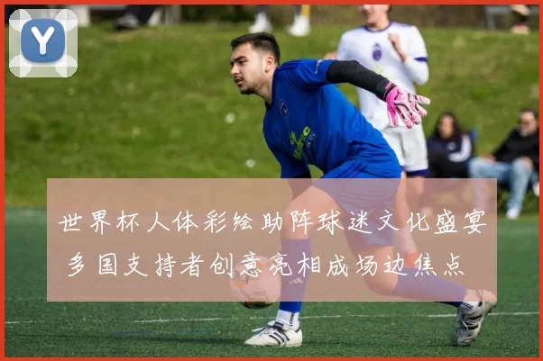 世界杯人体彩绘助阵球迷文化盛宴 多国支持者创意亮相成场边焦点