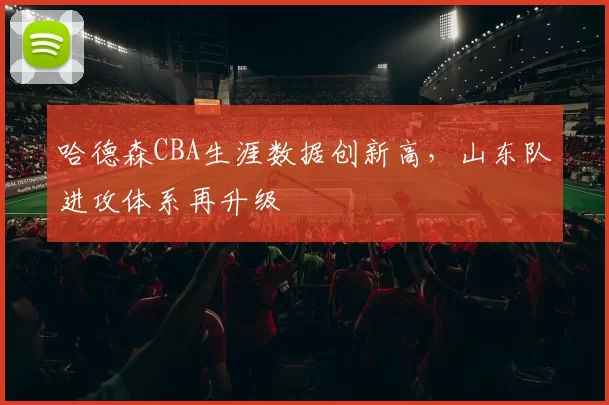 哈德森CBA生涯数据创新高，山东队进攻体系再升级