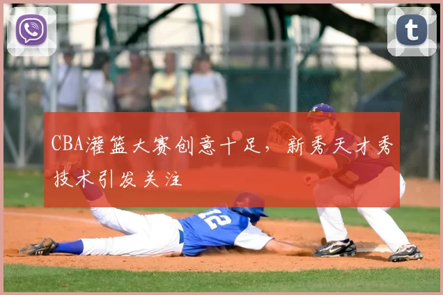 CBA灌篮大赛创意十足，新秀天才秀技术引发关注