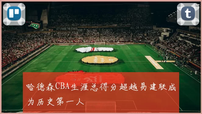 哈德森CBA生涯总得分超越易建联成为历史第一人