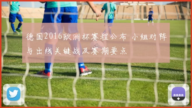 德国2016欧洲杯赛程公布 小组对阵与出线关键战及赛期要点