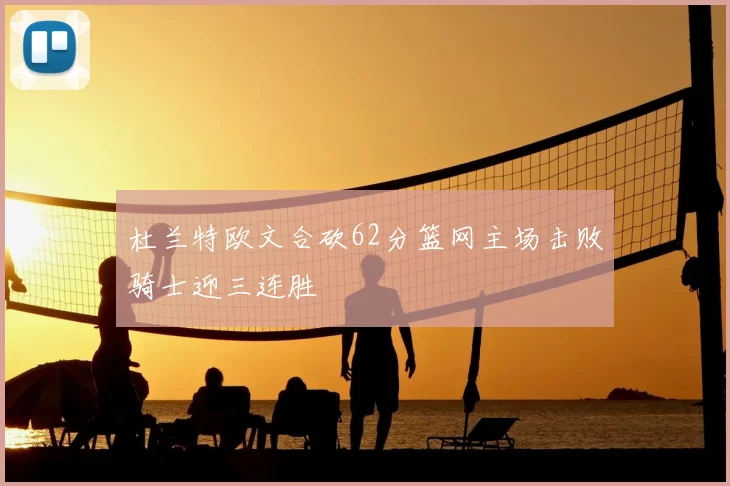 杜兰特欧文合砍62分篮网主场击败骑士迎三连胜