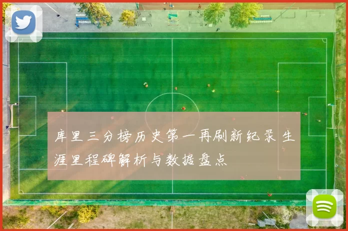 库里三分榜历史第一再刷新纪录 生涯里程碑解析与数据盘点