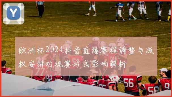 欧洲杯2024抖音直播赛程调整与版权安排对观赛方式影响解析