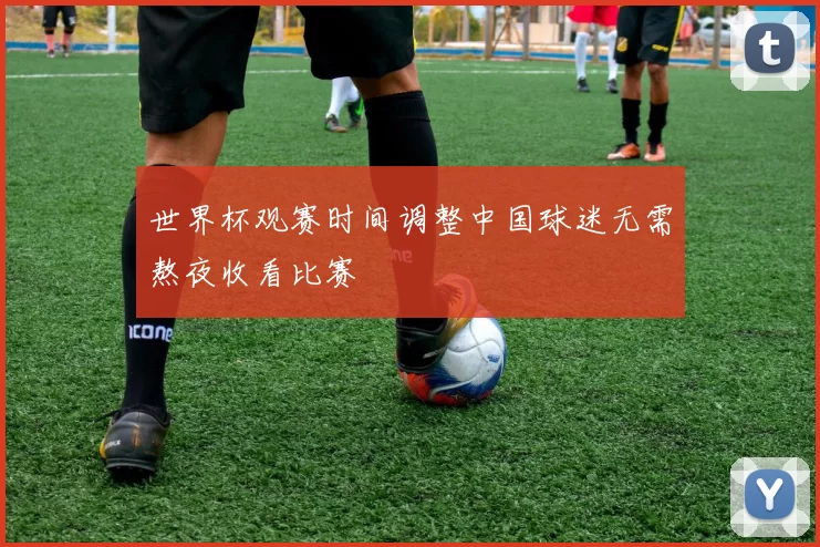 世界杯观赛时间调整中国球迷无需熬夜收看比赛