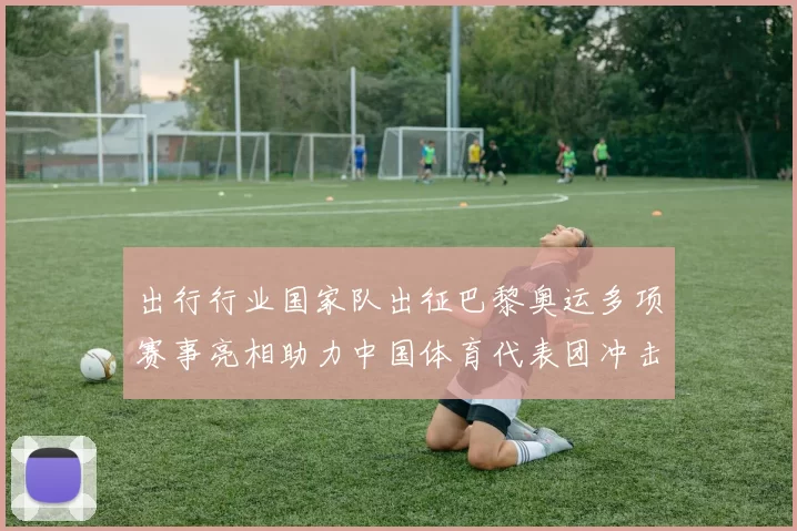 出行行业国家队出征巴黎奥运多项赛事亮相助力中国体育代表团冲击奖牌