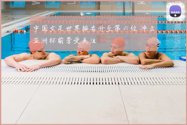 中国女足世界排名升至第六位 冲击亚洲杯前景受关注