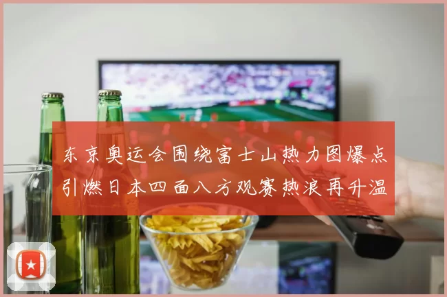 东京奥运会围绕富士山热力图爆点引燃日本四面八方观赛热浪再升温