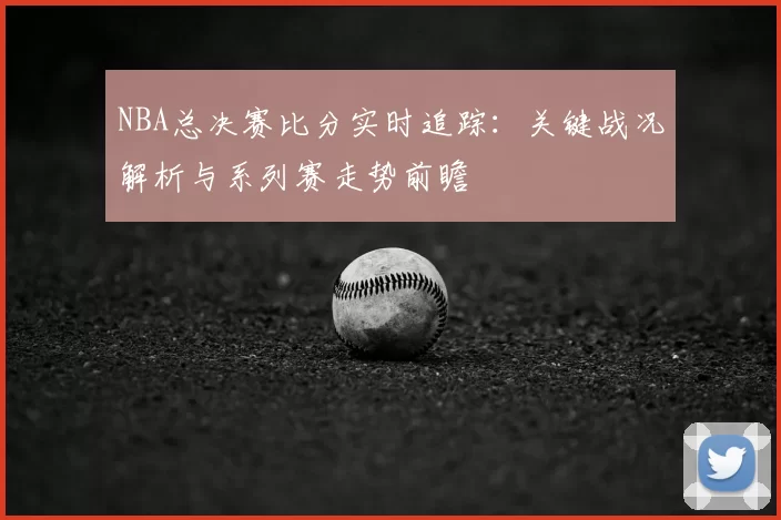 NBA总决赛比分实时追踪：关键战况解析与系列赛走势前瞻