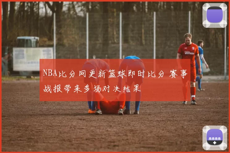 NBA比分网更新篮球即时比分 赛事战报带来多场对决结果