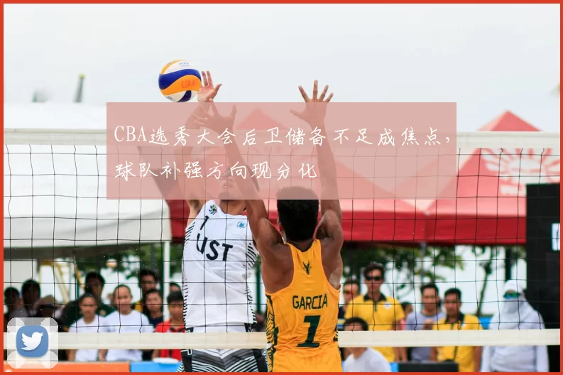 CBA选秀大会后卫储备不足成焦点，球队补强方向现分化