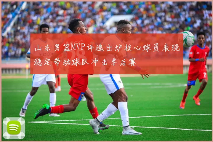 山东男篮MVP评选出炉核心球员表现稳定带动球队冲击季后赛