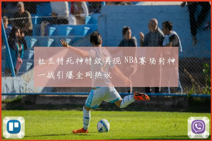 杜兰特死神特效再现 NBA赛场封神一战引爆全网热议