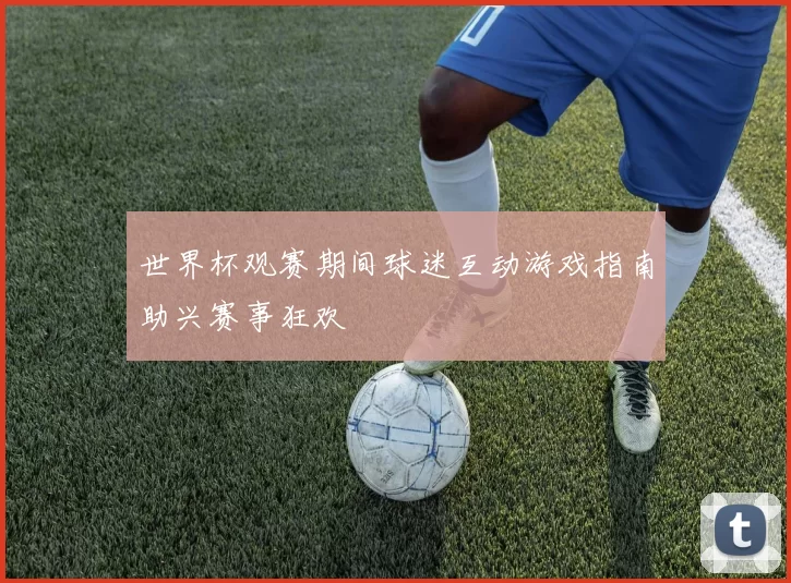 世界杯观赛期间球迷互动游戏指南助兴赛事狂欢